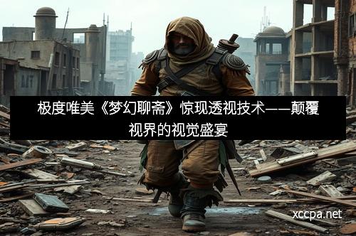 极度唯美《梦幻聊斋》惊现透视技术——颠覆视界的视觉盛宴